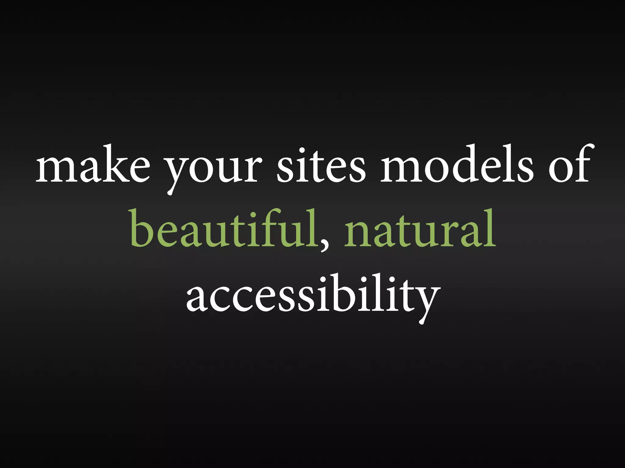 make your sites models of
   beautiful, natural
      accessibility
 