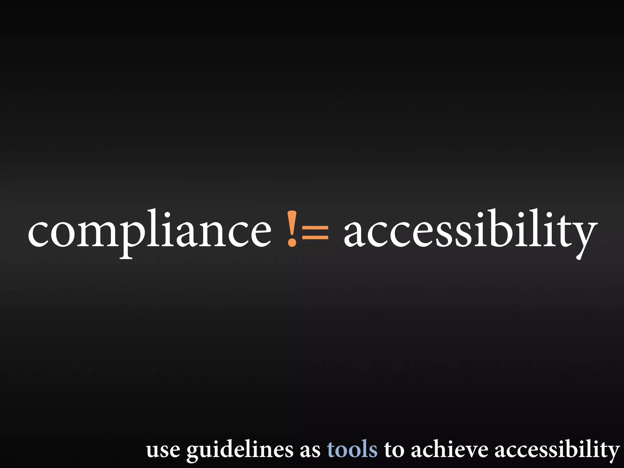 compliance != accessibility


     use guidelines as tools to achieve accessibility
 