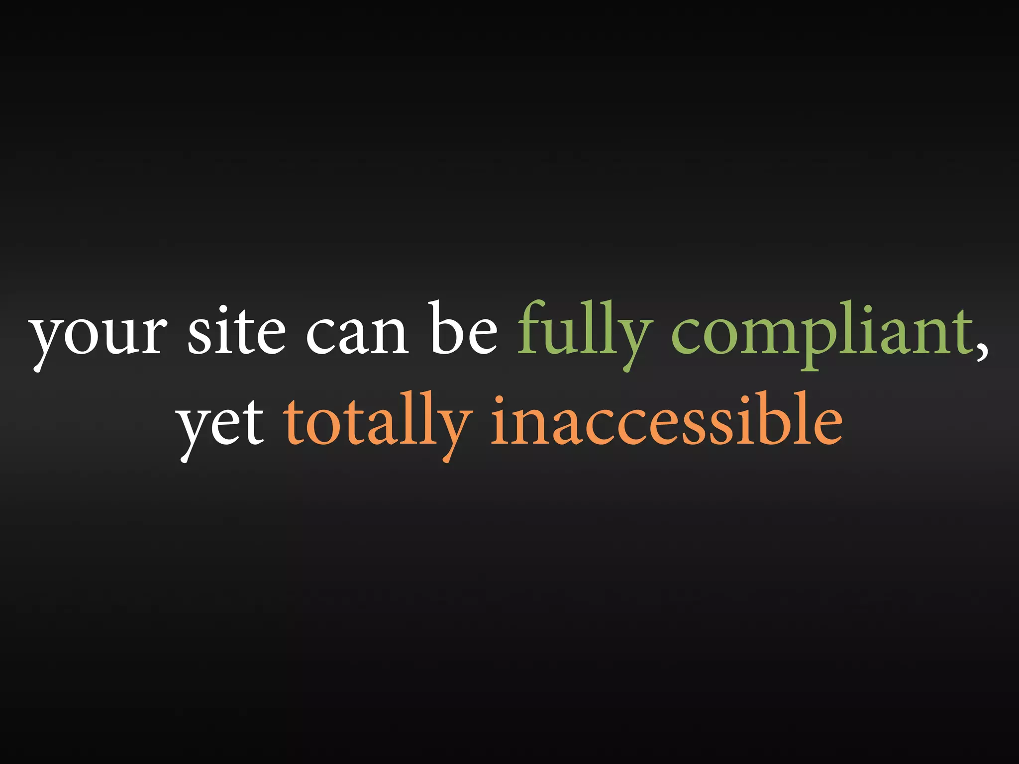your site can be fully compliant,
    yet totally inaccessible
 