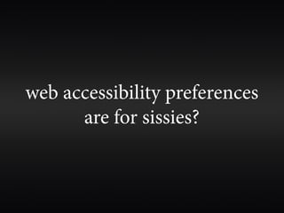 web accessibility preferences
      are for sissies?
 