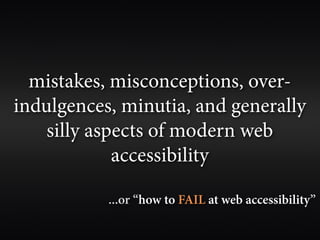 mistakes, misconceptions, over-
indulgences, minutia, and generally
    silly aspects of modern web
             accessibility

           ...or “how to FAIL at web accessibility”
 