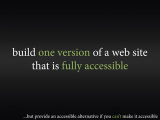 build one version of a web site
    that is fully accessible



  ...but provide an accessible alternative if you can’t make it accessible
 