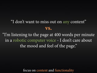 “I don’t want to miss out on any content”
                         vs.
“I’m listening to the page at 400 words per minute
  in a robotic computer voice - I don’t care about
          the mood and feel of the page.”




           focus on content and functionality
 