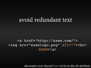 avoid redundant text


    <a href=”http://sxsw.com/”>
<img src=”sxswlogo.png” alt=””><br>
             SXSW</a>



       alternative text doesn’t have to be in the alt attribute
 