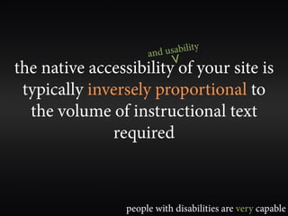 and usability
                            V
the native accessibility of your site is
 typically inversely proportional to
  the volume of instructional text
              required



                 people with disabilities are very capable
 