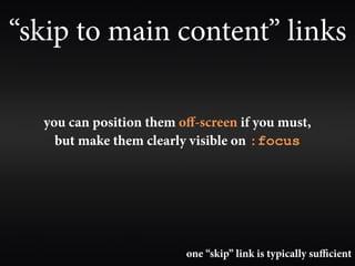 “skip to main content” links

  you can position them oﬀ-screen if you must,
    but make them clearly visible on :focus




                         one “skip” link is typically suﬃcient
 
