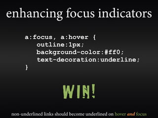enhancing focus indicators
      a:focus, a:hover {
         outline:1px;
         background-color:#ff0;
         text-decoration:underline;
      }



                        WIN!
non-underlined links should become underlined on hover and focus
 