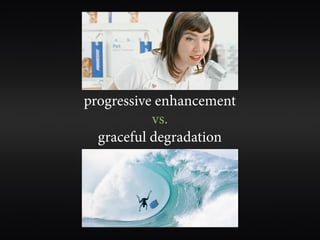 progressive enhancement
           vs.
  graceful degradation
 