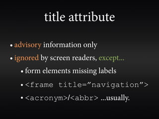 title attribute
• advisory information only
• ignored by screen readers, except...
   • form elements missing labels
   • <frame title=”navigation”>
   • <acronym>/<abbr> ...usually.
 