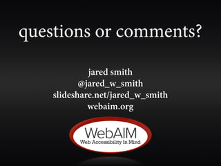 questions or comments?
             jared smith
           @jared_w_smith
    slideshare.net/jared_w_smith
             webaim.org
 