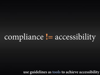 compliance != accessibility


     use guidelines as tools to achieve accessibility
 