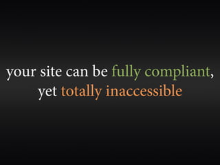 your site can be fully compliant,
    yet totally inaccessible
 