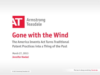Gone with the Wind
         The America Invents Act Turns Traditional
         Patent Practices into a Thing of the Past

          March 27, 2013
          Jennifer Hoekel




© 2013 Armstrong Armstrong Teasdale LLP
         © 2013 Teasdale LLP
 