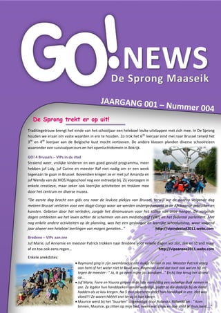 NEWS
                                                   De Sprong Maaseik


   De Sprong trekt er op uit!
Traditiegetrouw brengt het einde van het schooljaar een heleboel leuke uitstappen met zich mee. In De Sprong
houden we eraan om vaste waarden in ere te houden. Zo trok het 6de leerjaar eind mei naar Brussel terwijl het
3de en 4de leerjaar aan de Belgische kust mocht vertoeven. De andere klassen planden diverse schoolreizen
waaronder een survivalparcours en het openluchtdomein in Bokrijk.

GO! 4 Brussels – VIPs in de stad
Stralend weer, vrolijke kinderen en een goed gevuld programma, meer
hebben juf Lidy, juf Carine en meester Raf niet nodig om er een week
tegenaan te gaan in Brussel. Bovendien kregen ze er met juf Amanda en
juf Wendy van de XIOS Hogeschool nog een extraatje bij. Zij voorzagen in
enkele creatieve, maar zeker ook leerrijke activiteiten en trokken mee
door het centrum en diverse musea.

“De eerste dag bracht een gids ons naar de leukste plekjes van Brussel, terwijl we de daarop volgende dag
meteen Brussel verlieten voor een dagje Congo waar we werden ondergedompeld in de Afrikaanse gebruiken en
kunsten. Gebeten door het verleden, zorgde het dinomuseum voor het stillen van onze honger. De volgende
dagen ontdekten we het leven achter de schermen van een mediabedrijf (VRT) en het federaal parlement. Met
nog enkele andere activiteiten op de planning, was het een geslaagde en leerrijke schooluitstap, waar volgend
jaar alweer een heleboel leerlingen van mogen genieten…”                  http://vipindestad2011.webs.com

Bredene – VIPs aan zee
Juf Marie, juf Annemie en meester Patrick trokken naar Bredene voor enkele dagen vol zon, zee en strand maar
af en toe ook eens regen…                                                   http://vipaanzee2011.webs.com

Enkele anekdotes:
                             Raymond ging in zijn zwembroekje een duikje nemen in zee. Meester Patrick vroeg
                              aan hem of het water niet te koud was. Raymond vond dat toch ook wel en hij zei
                              tegen de meester : " Ja, ik ga even mijne jas aandoen..." En hij liep terug het strand
                              op...
                             Juf Marie, Ferre en Yousra gingen in de late namiddag een volledige duik nemen in
                              zee. Ze legden hun handdoeken aan de waterlijn, zodat ze die dadelijk bij de hand
                              hadden als ze kou kregen. Na 5 min ploeteren dreef hun handdoek in zee. Het was
                              vloed!!! Ze waren héééél snel terug in hun kleren.
                             Maurice werd bij het "buurten" uitgenodigd door Rolando. Rolando zei : " Kom
                              binnen, Maurice, ga zitten op mijn bed, neem wat chips en doe alsof je thuis bent...."
 