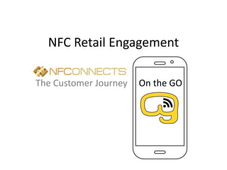 NFC Retail Engagement 
The Customer Journey On the GO 
 