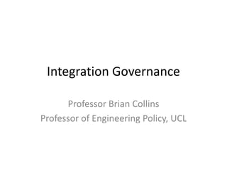 Integration Governance
Professor Brian Collins
Professor of Engineering Policy, UCL
 