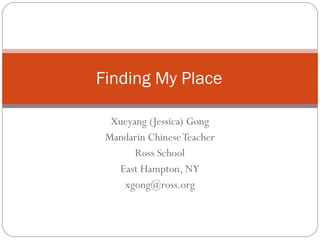 Xueyang (Jessica) Gong Mandarin Chinese Teacher Ross School East Hampton, NY [email_address] Finding My Place 