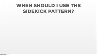 WHEN SHOULD I USE THE
SIDEKICK PATTERN?

Wednesday, February 12, 14

 