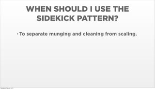 WHEN SHOULD I USE THE
SIDEKICK PATTERN?
• To

Wednesday, February 12, 14

separate munging and cleaning from scaling.

 