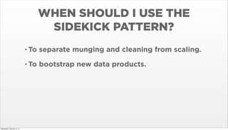 WHEN SHOULD I USE THE
SIDEKICK PATTERN?
• To
• To

Wednesday, February 12, 14

separate munging and cleaning from scaling.
bootstrap new data products.

 