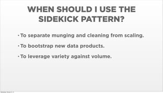 WHEN SHOULD I USE THE
SIDEKICK PATTERN?
• To
• To

bootstrap new data products.

• To

Wednesday, February 12, 14

separate munging and cleaning from scaling.

leverage variety against volume.

 