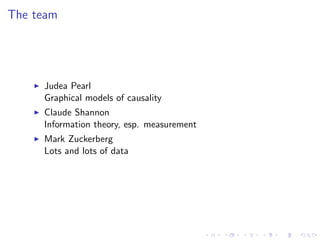 The team




     Judea Pearl
     Graphical models of causality
     Claude Shannon
     Information theory, esp. measurement
     Mark Zuckerberg
     Lots and lots of data
 
