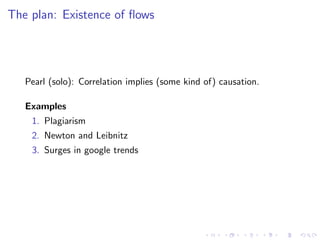 The plan: Existence of ﬂows




   Pearl (solo): Correlation implies (some kind of) causation.

   Examples
    1. Plagiarism
    2. Newton and Leibnitz
    3. Surges in google trends
 