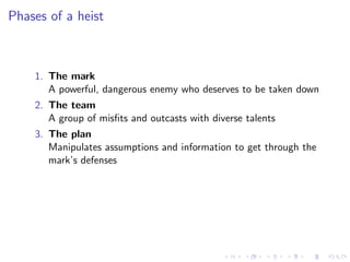 Phases of a heist



    1. The mark
       A powerful, dangerous enemy who deserves to be taken down
    2. The team
       A group of misﬁts and outcasts with diverse talents
    3. The plan
       Manipulates assumptions and information to get through the
       mark’s defenses
 