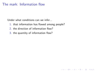 The mark: Information ﬂow



   Under what conditions can we infer...
    1. that information has ﬂowed among people?
    2. the direction of information ﬂow?
    3. the quantity of information ﬂow?
 