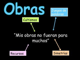 Obras “ Mis obras no fueran para muchos” Cultismos Juegos de palabras Recursos Simetrías 