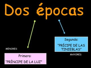 Dos épocas Primera:  “ PRÍNCIPE DE LA LUZ” Segunda: “ PRÍCIPE DE LAS TINIEBLAS” MENORES MAYORES 