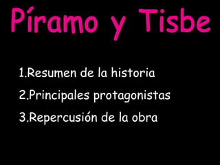 Píramo y Tisbe Resumen de la historia Principales protagonistas Repercusión de la obra  