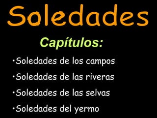 Capítulos: Soledades de los campos Soledades de las riveras Soledades de las selvas Soledades del yermo Soledades 