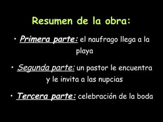 Resumen de la obra: Primera parte:  el naufrago llega a la playa Segunda parte:  un pastor le encuentra y le invita a las nupcias Tercera parte:  celebración de la boda 