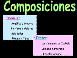 Composiciones Poemas: Angélica y Medoro Polifemo y Galatea Soledades   Píramo y Tisbe Teatro : Las firmezas de Isabela Comedia narratoria El doctor Carlino 