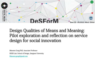 Design Qualities of Means and Meaning:
Pilot exploration and reflection on service
design for social innovation
Miaosen Gong PhD, Associate Professor
DESIS Lab, School of Design, Jiangnan University
Miaosen.gong@gmail.com
 