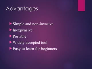 Advantages
 Simple and non-invasive
 Inexpensive
 Portable
 Widely accepted tool
 Easy to learn for beginners
 
