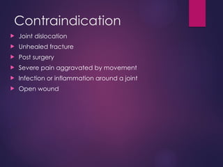 Contraindication
 Joint dislocation
 Unhealed fracture
 Post surgery
 Severe pain aggravated by movement
 Infection or inflammation around a joint
 Open wound
 