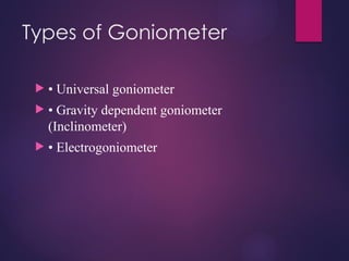 Types of Goniometer
 • Universal goniometer
 • Gravity dependent goniometer
(Inclinometer)
 • Electrogoniometer
 