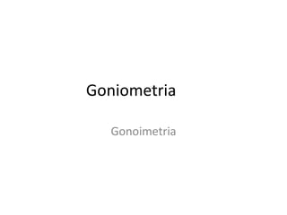 Goniometria
Gonoimetria
 