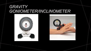 GRAVITY
GONIOMETER/INCLINOMETER
One arm has a weighted pointer that remains vertical under the
influence of gravity
 
