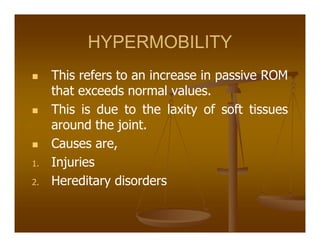 HYPERMOBILITY
This refers to an increase in passive ROM
that exceeds normal values.
This is due to the laxity of soft tissues
around the joint.
Causes are,
1. Injuries
2. Hereditary disorders
 