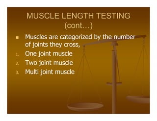 MUSCLE LENGTH TESTING
(cont )
Muscles are categorized by the number
of joints they cross,
1. One joint muscle
2. Two joint muscle
3. Multi joint muscle
 