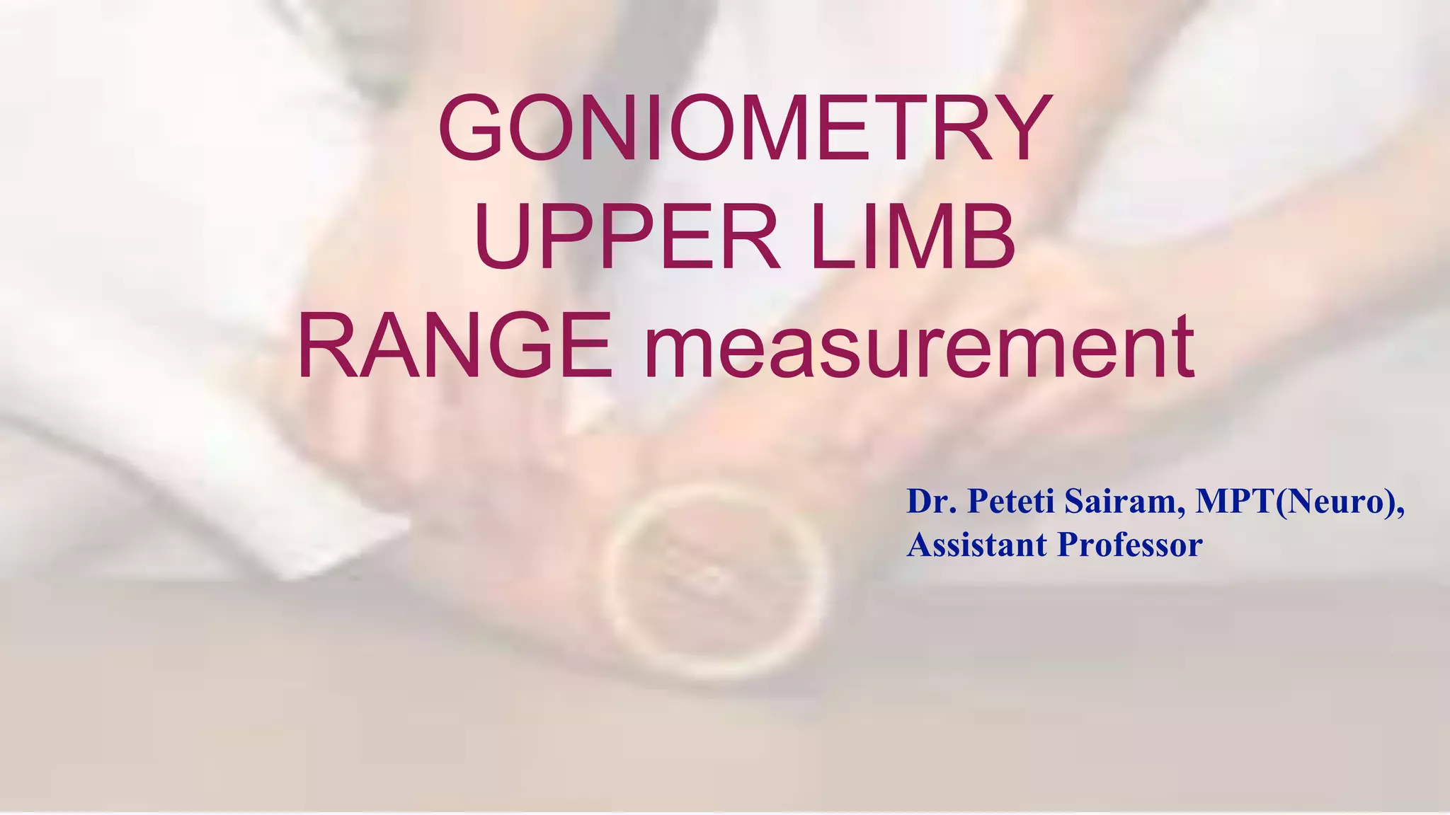 Dr. Sairam PT
GONIOMETRY
UPPER LIMB
RANGE measurement
Dr. Peteti Sairam, MPT(Neuro),
Assistant Professor
 