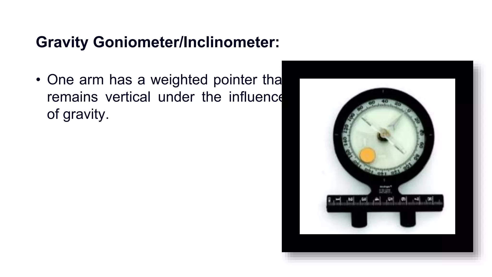 Gravity Goniometer/Inclinometer:
• One arm has a weighted pointer that
remains vertical under the influence
of gravity.
 