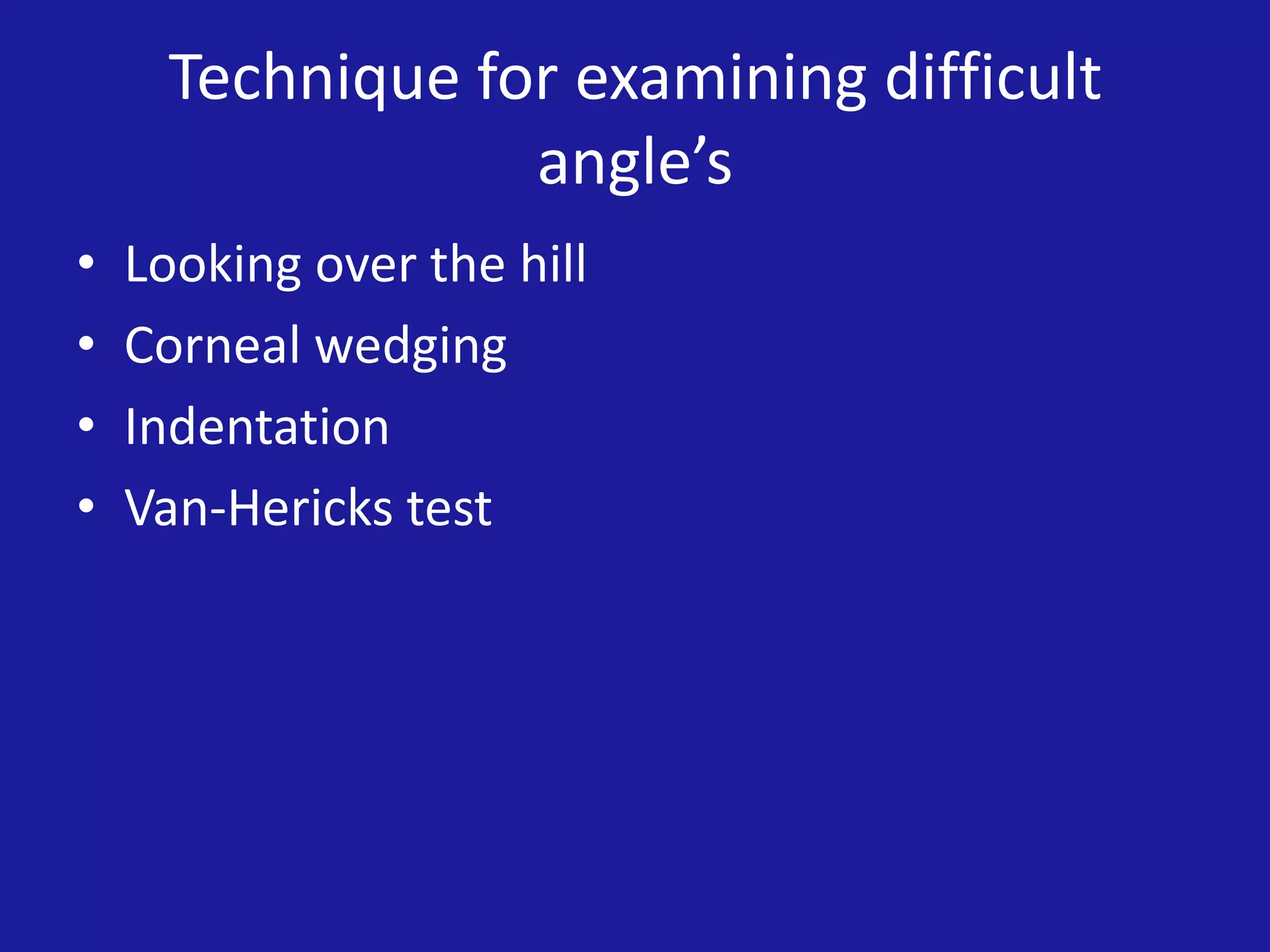 Technique for examining difficult
angle’s
•
•
•
•

Looking over the hill
Corneal wedging
Indentation
Van-Hericks test

 