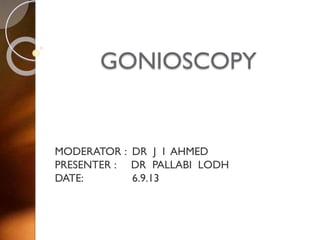 GONIOSCOPY
MODERATOR : DR J I AHMED
PRESENTER : DR PALLABI LODH
DATE: 6.9.13
 