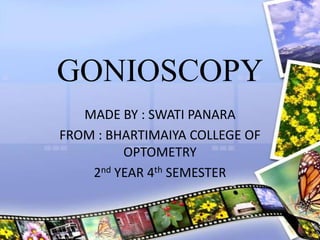 GONIOSCOPY
MADE BY : SWATI PANARA
FROM : BHARTIMAIYA COLLEGE OF
OPTOMETRY
2nd YEAR 4th SEMESTER
 