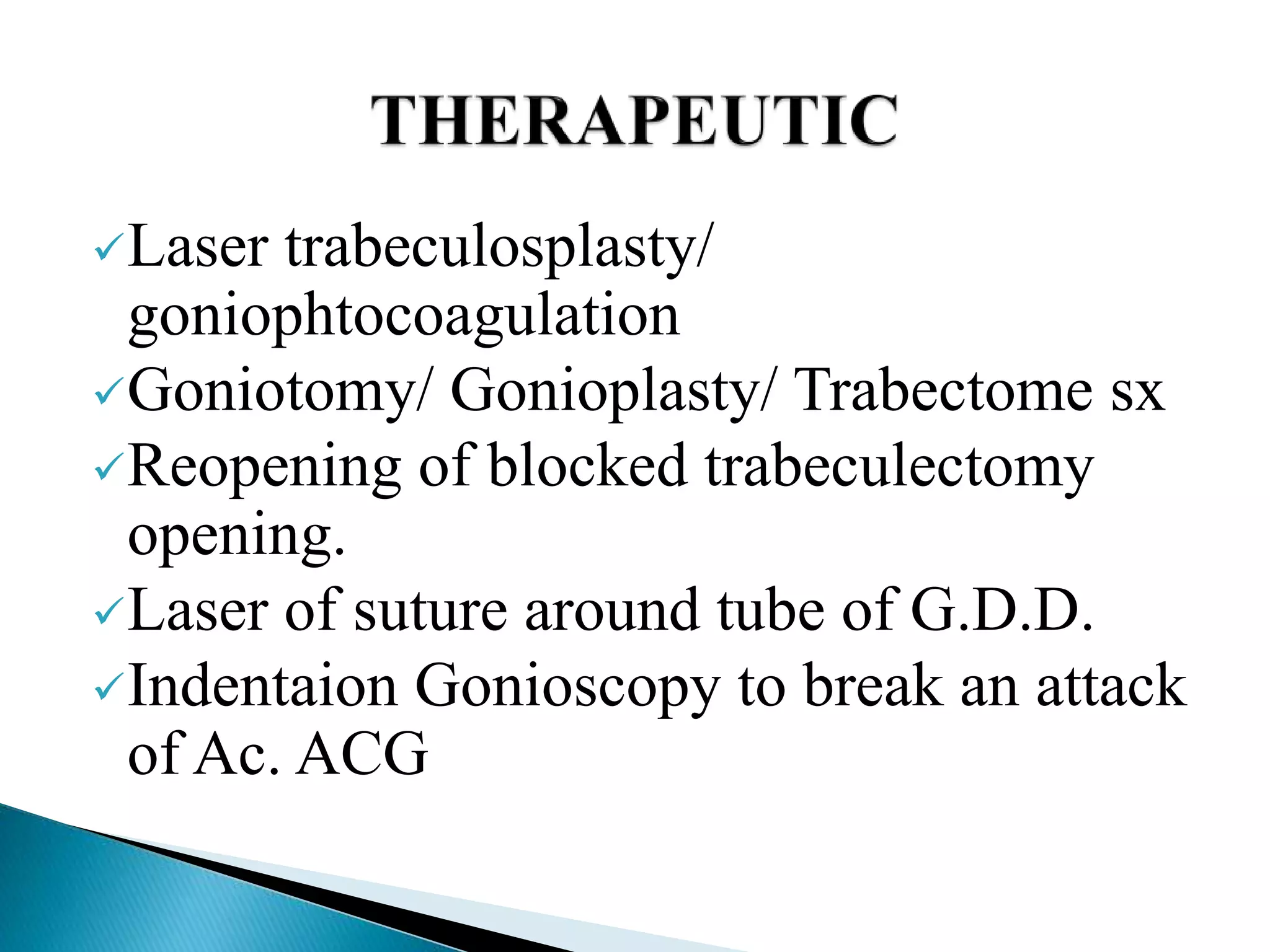 Laser trabeculosplasty/
goniophtocoagulation
Goniotomy/ Gonioplasty/ Trabectome sx
Reopening of blocked trabeculectomy
opening.
Laser of suture around tube of G.D.D.
Indentaion Gonioscopy to break an attack
of Ac. ACG
 
