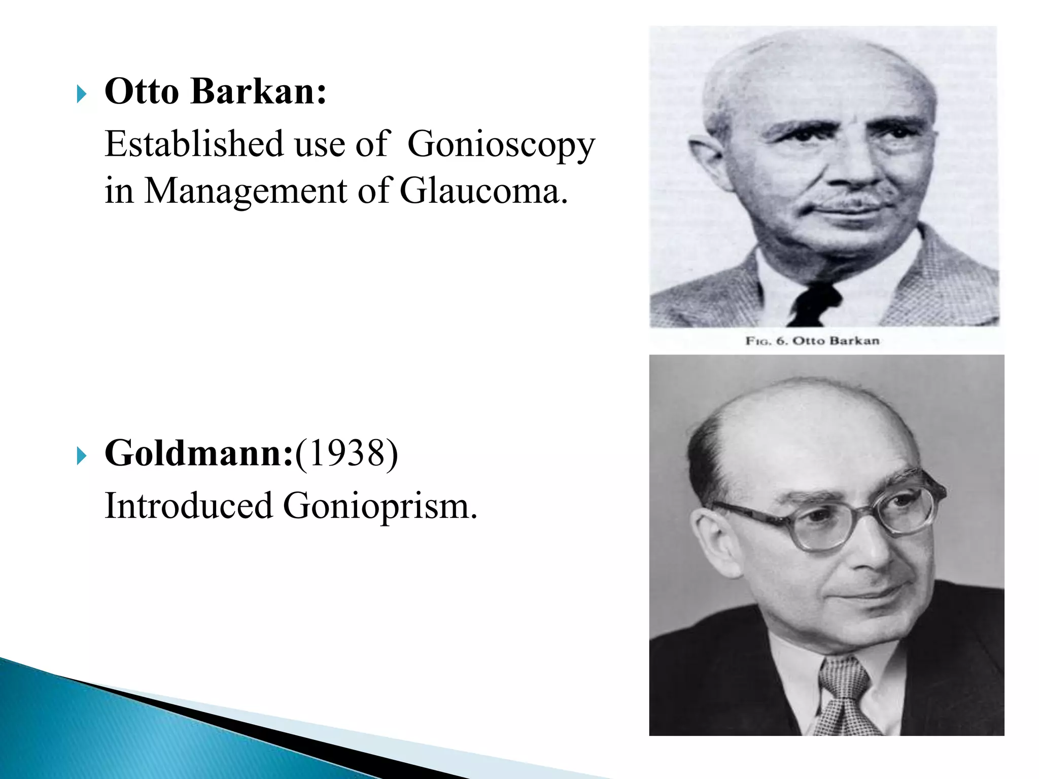  Otto Barkan:
Established use of Gonioscopy
in Management of Glaucoma.
 Goldmann:(1938)
Introduced Gonioprism.
 